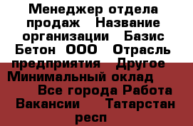 Менеджер отдела продаж › Название организации ­ Базис-Бетон, ООО › Отрасль предприятия ­ Другое › Минимальный оклад ­ 20 000 - Все города Работа » Вакансии   . Татарстан респ.